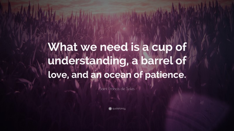 Saint Francis de Sales Quote: “What we need is a cup of understanding, a barrel of love, and an ocean of patience.”