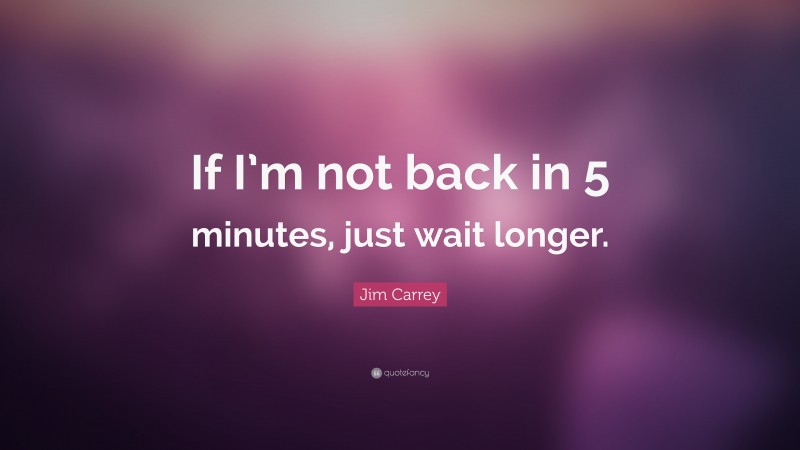 Jim Carrey Quote: “If I’m not back in 5 minutes, just wait longer.”