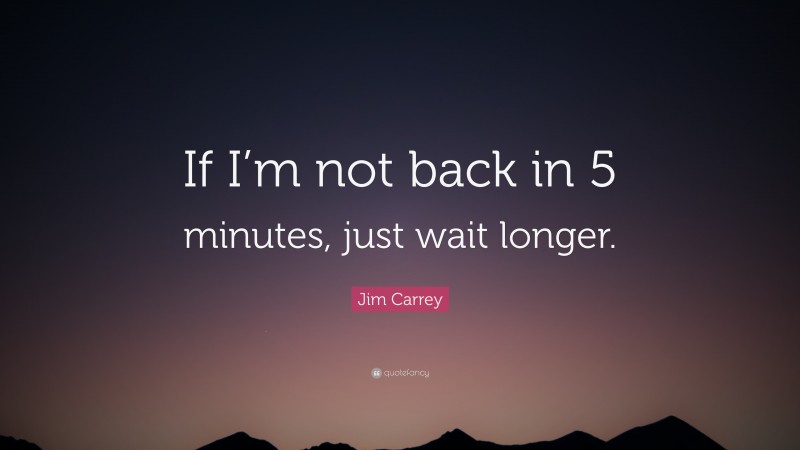 Jim Carrey Quote: “If I’m not back in 5 minutes, just wait longer.”