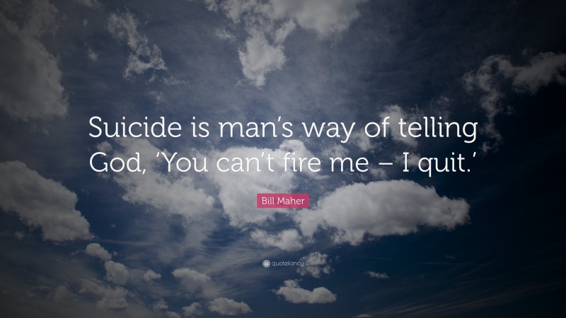 Bill Maher Quote: “Suicide is man’s way of telling God, ‘You can’t fire me – I quit.’”