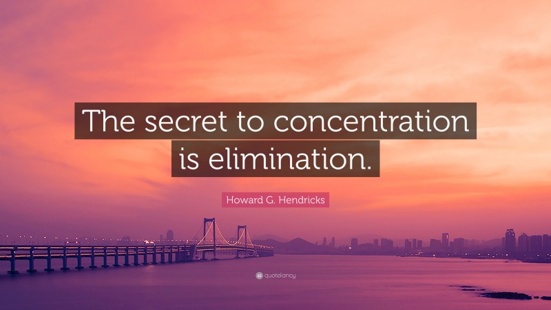 Howard G. Hendricks Quote: “The secret to concentration is elimination.”
