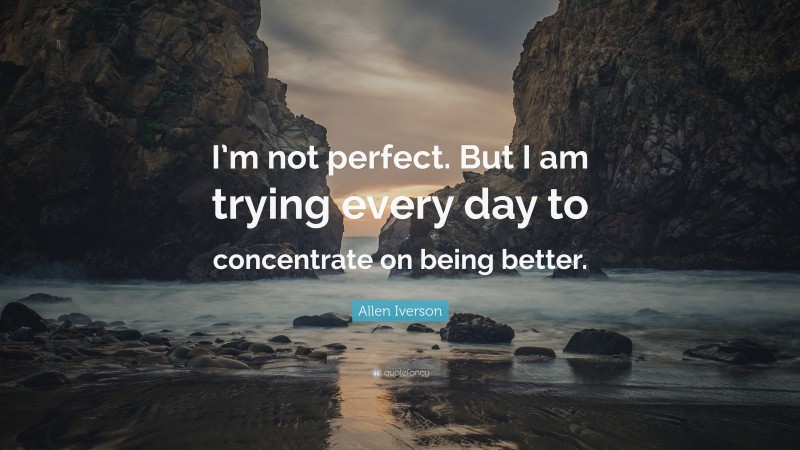 Allen Iverson Quote: “I’m not perfect. But I am trying every day to concentrate on being better.”