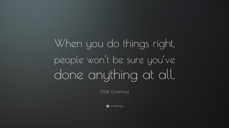 Matt Groening Quote: “When you do things right, people won’t be sure you’ve done anything at all.”
