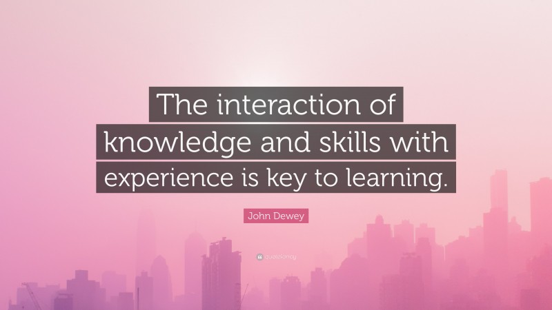 John Dewey Quote: “The interaction of knowledge and skills with experience is key to learning.”