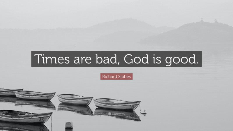 Richard Sibbes Quote: “Times are bad, God is good.”