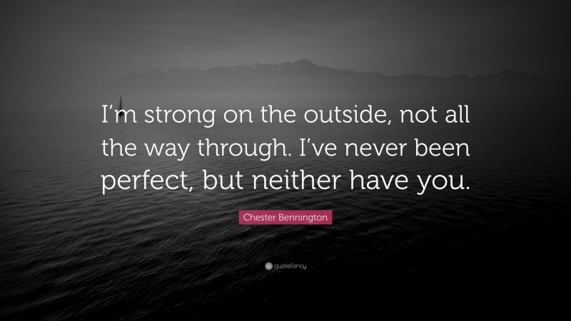 Chester Bennington Quote: “I’m strong on the outside, not all the way through. I’ve never been perfect, but neither have you.”