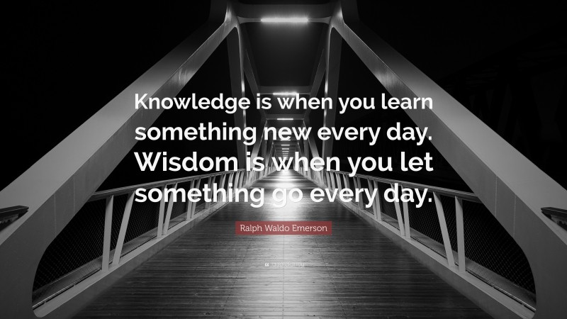 Ralph Waldo Emerson Quote: “Knowledge is when you learn something new every day. Wisdom is when you let something go every day.”