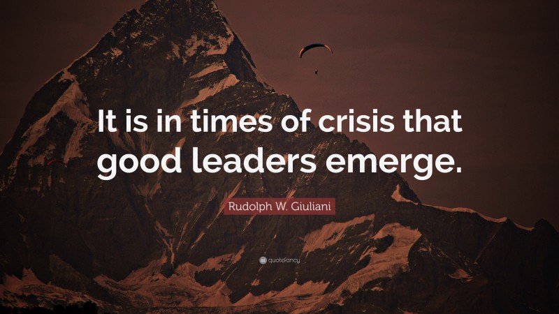 Rudolph W. Giuliani Quote: “It is in times of crisis that good leaders emerge.”