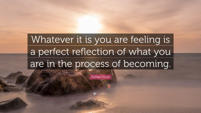 Esther Hicks Quote: “Whatever it is you are feeling is a perfect reflection of what you are in the process of becoming.”