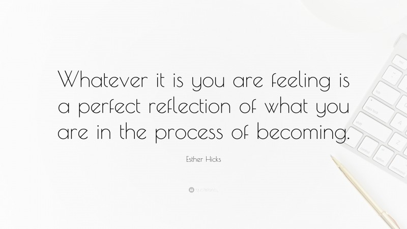 Esther Hicks Quote: “Whatever it is you are feeling is a perfect reflection of what you are in the process of becoming.”