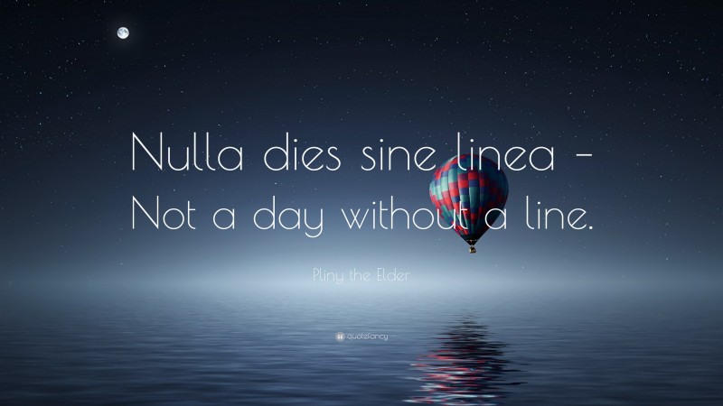 Pliny the Elder Quote: “Nulla dies sine linea – Not a day without a line.”