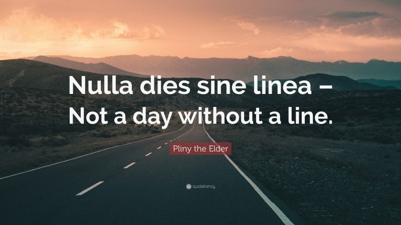 Pliny the Elder Quote: “Nulla dies sine linea – Not a day without a line.”