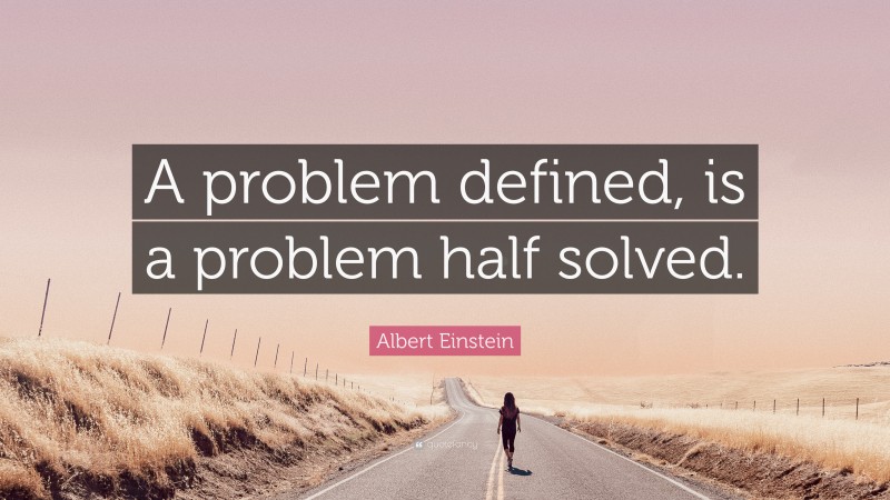 Albert Einstein Quote: “A problem defined, is a problem half solved.”