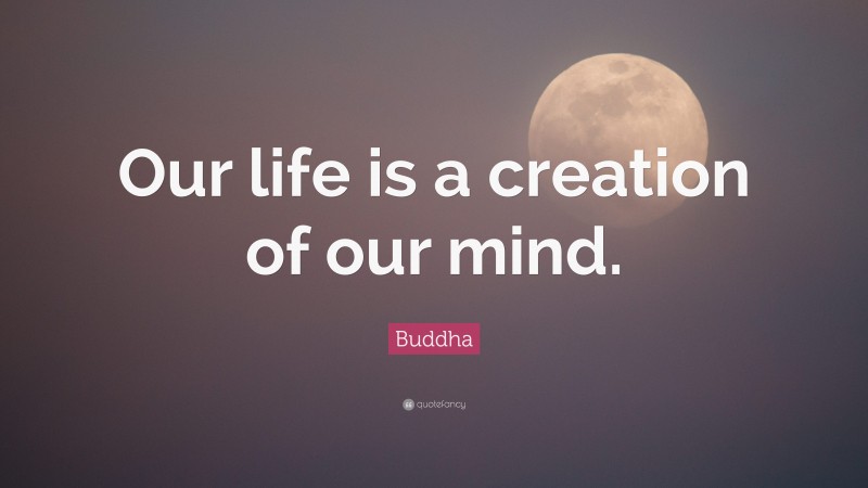 Buddha Quote: “Our life is a creation of our mind.”