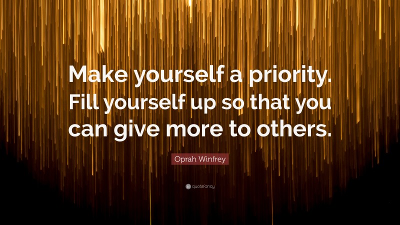 Oprah Winfrey Quote: “Make yourself a priority. Fill yourself up so that you can give more to others.”