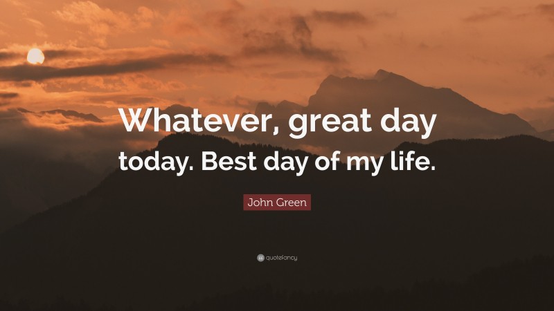 John Green Quote: “Whatever, great day today. Best day of my life.”