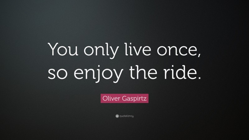 Oliver Gaspirtz Quote: “You only live once, so enjoy the ride.”