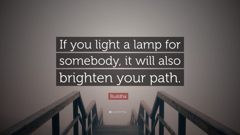 Buddha Quote: “If you light a lamp for somebody, it will also brighten your path.”