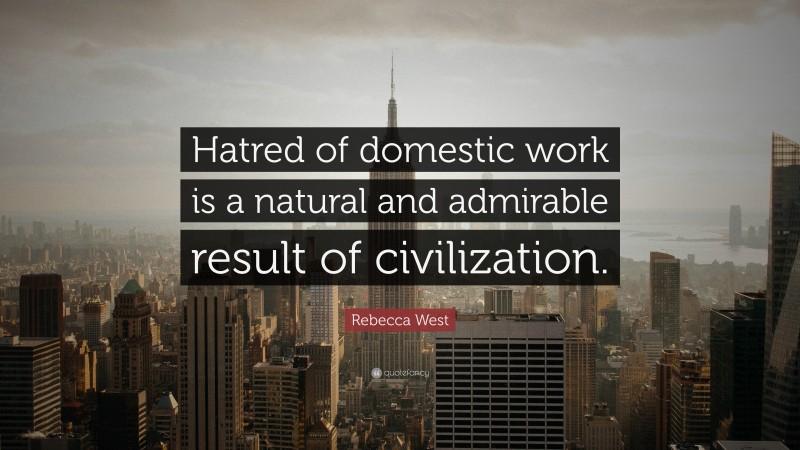 Rebecca West Quote: “Hatred of domestic work is a natural and admirable result of civilization.”