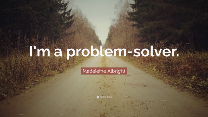 Madeleine Albright Quote: “I’m a problem-solver.”