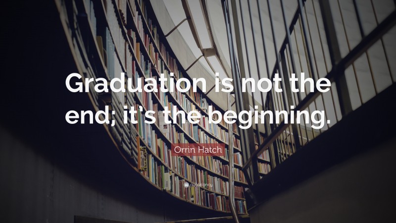 Orrin Hatch Quote: “Graduation is not the end; it’s the beginning.”