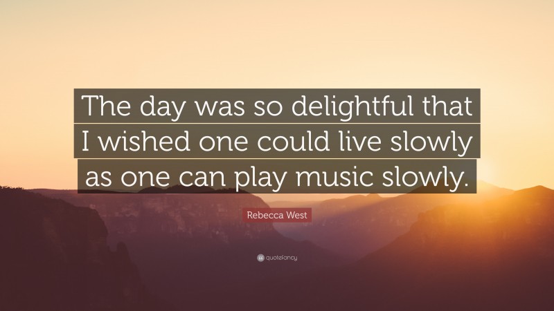 Rebecca West Quote: “The day was so delightful that I wished one could live slowly as one can play music slowly.”