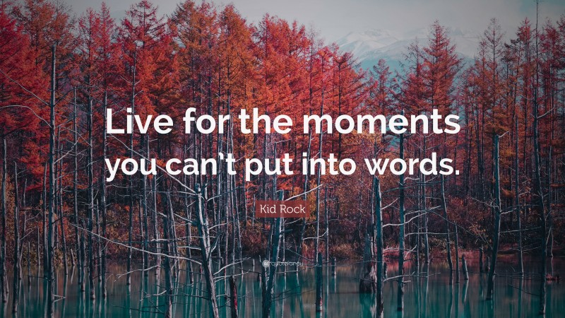 Kid Rock Quote: “Live for the moments you can’t put into words.”