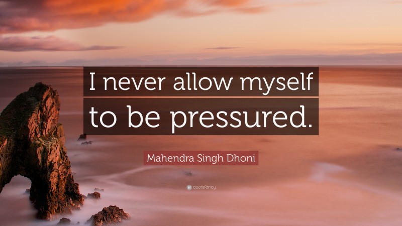 Mahendra Singh Dhoni Quote: “I never allow myself to be pressured.”