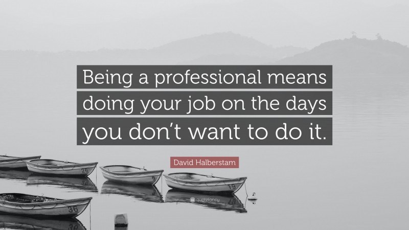 David Halberstam Quote: “Being a professional means doing your job on the days you don’t want to do it.”