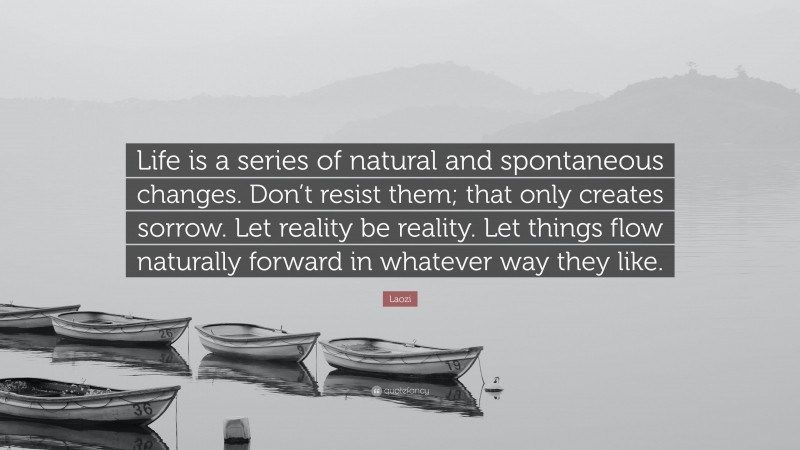 Laozi Quote: “Life is a series of natural and spontaneous changes. Don’t resist them; that only creates sorrow. Let reality be reality. Let things flow naturally forward in whatever way they like.”