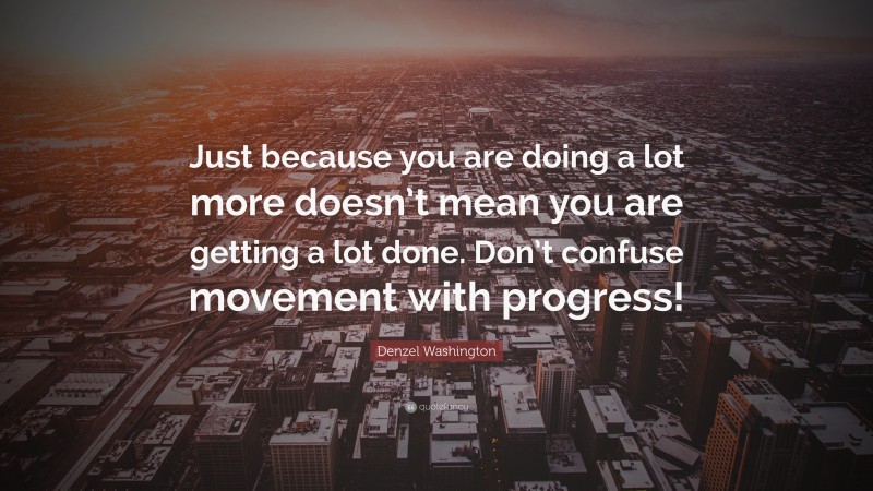 Denzel Washington Quote: “Just because you are doing a lot more doesn’t mean you are getting a lot done. Don’t confuse movement with progress!”