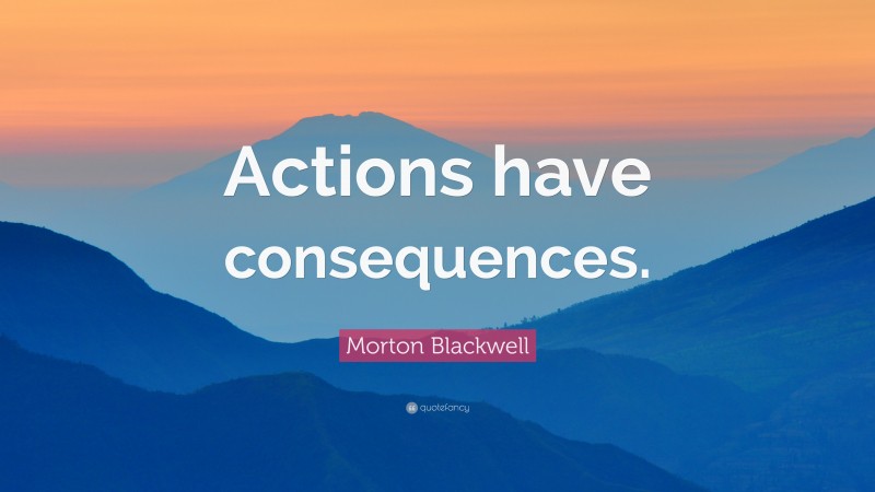 Morton Blackwell Quote: “Actions have consequences.”