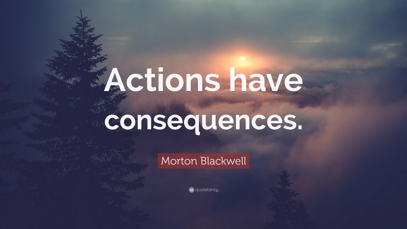 Morton Blackwell Quote: “Actions have consequences.”