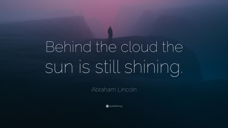 Abraham Lincoln Quote: “Behind the cloud the sun is still shining.”