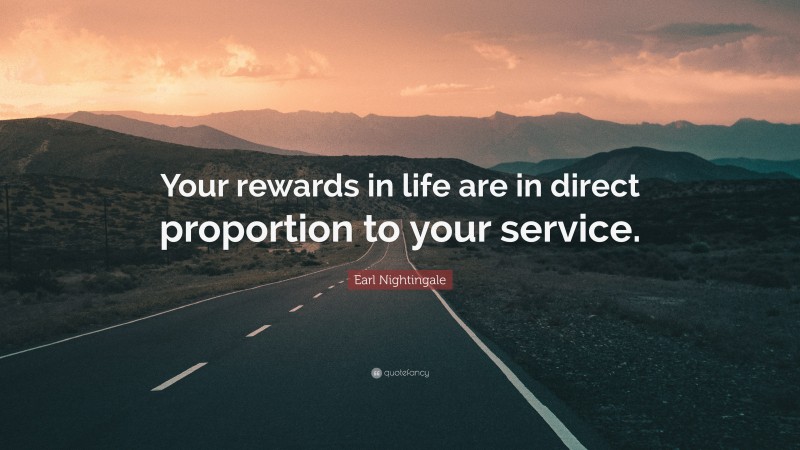 Earl Nightingale Quote: “Your rewards in life are in direct proportion to your service.”