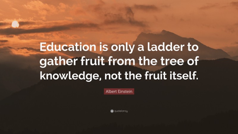 Albert Einstein Quote: “Education is only a ladder to gather fruit from the tree of knowledge, not the fruit itself.”