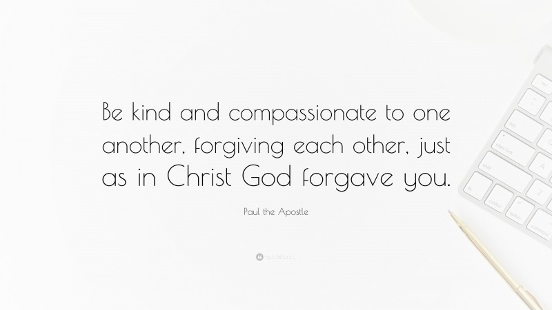 Paul the Apostle Quote: “Be kind and compassionate to one another, forgiving each other, just as in Christ God forgave you.”