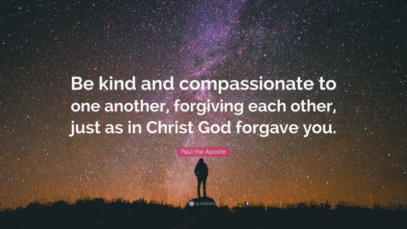 Paul the Apostle Quote: “Be kind and compassionate to one another, forgiving each other, just as in Christ God forgave you.”