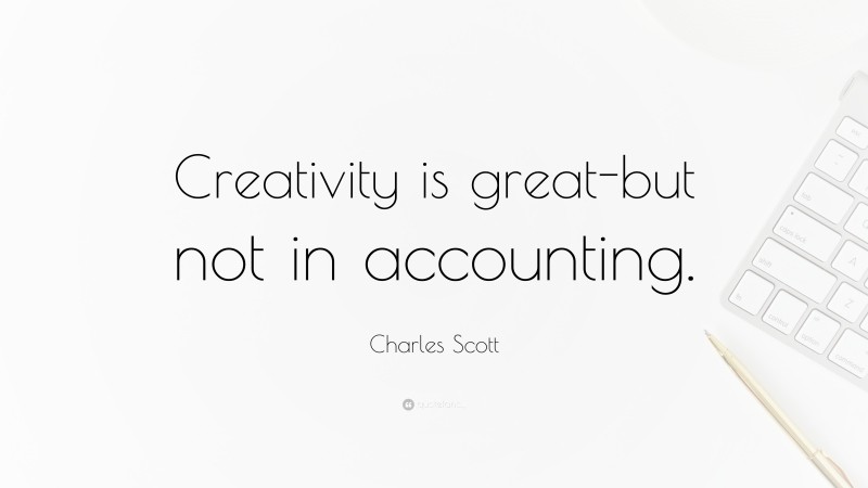 Charles Scott Quote: “Creativity is great-but not in accounting.”