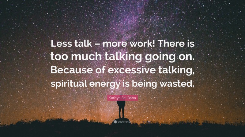 Sathya Sai Baba Quote: “Less talk – more work! There is too much talking going on. Because of excessive talking, spiritual energy is being wasted.”