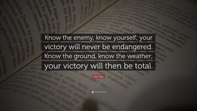 Sun Tzu Quote: “Know the enemy, know yourself; your victory will never be endangered. Know the ground, know the weather; your victory will then be total.”