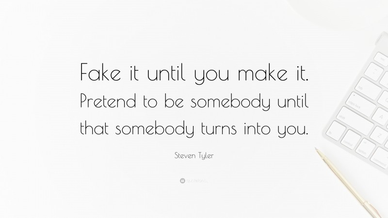 Steven Tyler Quote: “Fake it until you make it. Pretend to be somebody until that somebody turns into you.”
