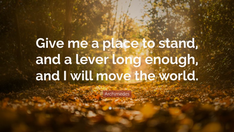 Archimedes Quote: “Give me a place to stand, and a lever long enough, and I will move the world.”