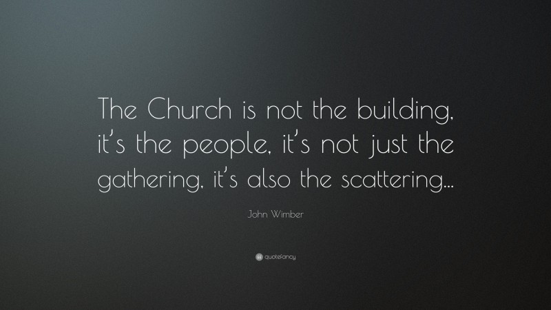 John Wimber Quote: “The Church is not the building, it’s the people, it’s not just the gathering, it’s also the scattering...”