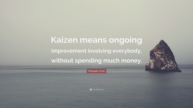 Masaaki Imai Quote: “Kaizen means ongoing improvement involving everybody, without spending much money.”