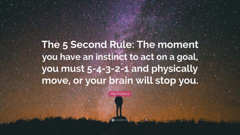 Mel Robbins Quote: “The 5 Second Rule: The moment you have an instinct to act on a goal, you must 5-4-3-2-1 and physically move, or your brain will stop you.”