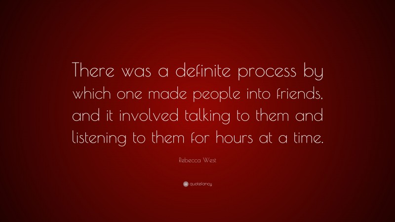 Rebecca West Quote: “There was a definite process by which one made people into friends, and it involved talking to them and listening to them for hours at a time.”