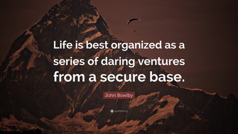John Bowlby Quote: “Life is best organized as a series of daring ventures from a secure base.”