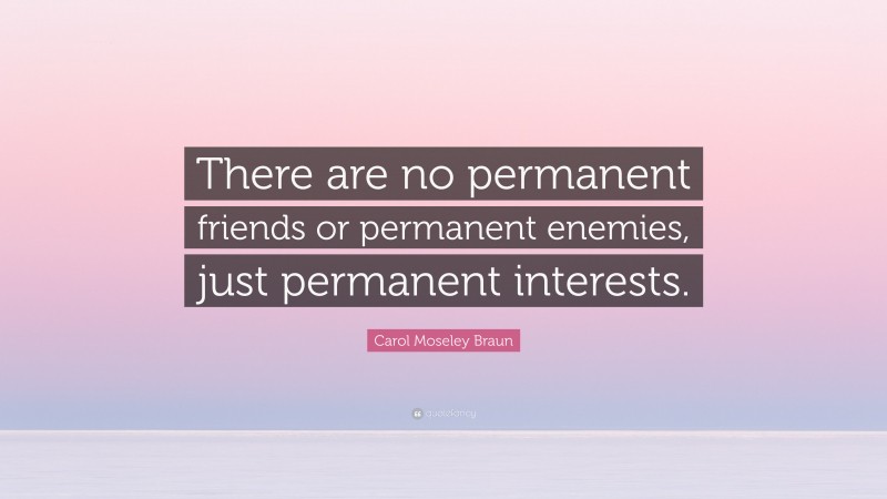 Carol Moseley Braun Quote: “There are no permanent friends or permanent enemies, just permanent interests.”