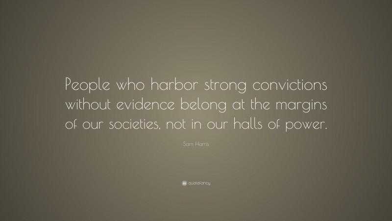 Sam Harris Quote: “People who harbor strong convictions without evidence belong at the margins of our societies, not in our halls of power.”